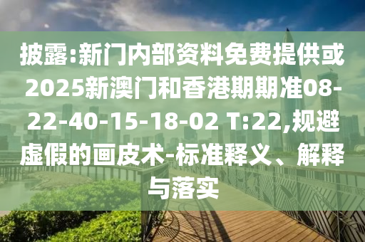 披露:新门内部资料免费提供或2025新澳门和香港期期准08-22-40-15-18-02 T:22,规避虚假的画皮术-标准释义、解释与落实
